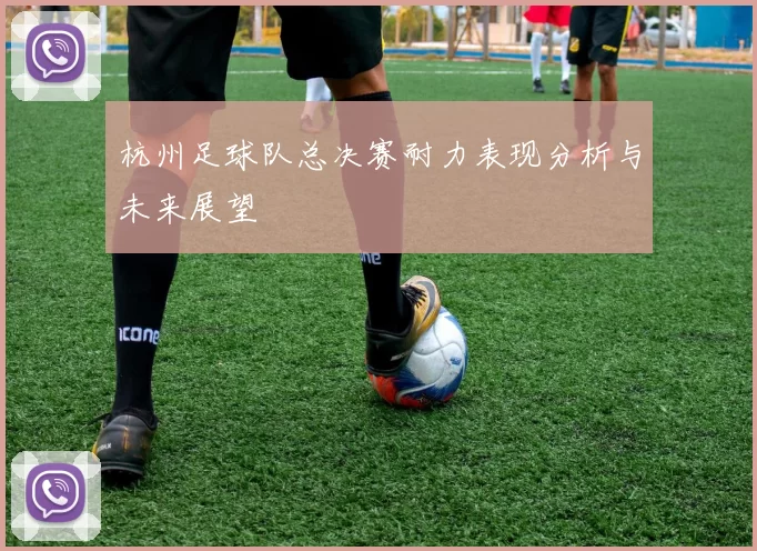 杭州足球队总决赛耐力表现分析与未来展望
