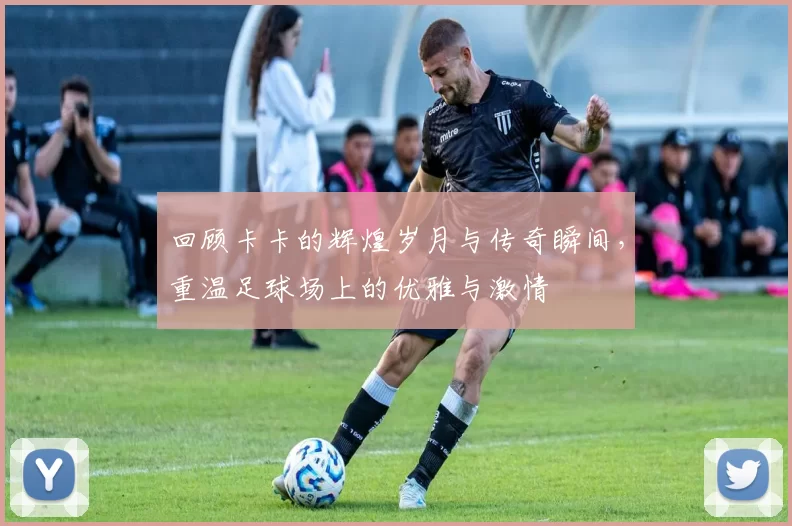 回顾卡卡的辉煌岁月与传奇瞬间，重温足球场上的优雅与激情