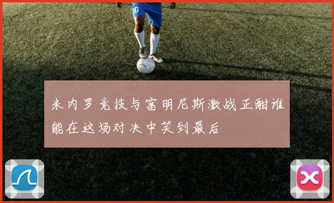米内罗竞技与富明尼斯激战正酣谁能在这场对决中笑到最后