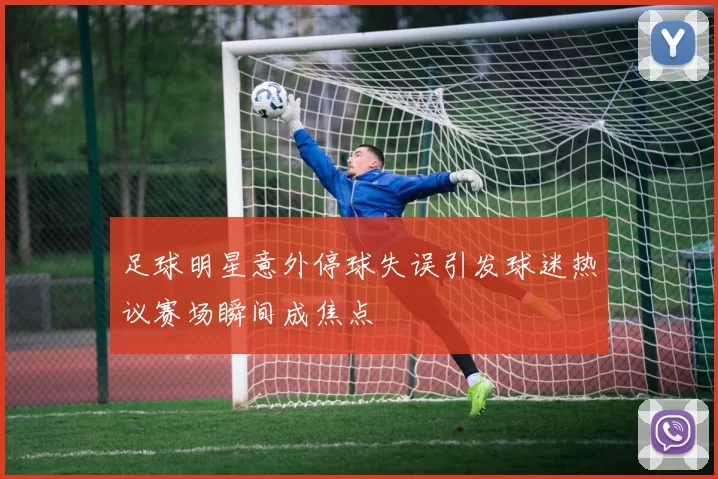 足球明星意外停球失误引发球迷热议赛场瞬间成焦点