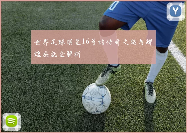 世界足球明星16号的传奇之路与辉煌成就全解析
