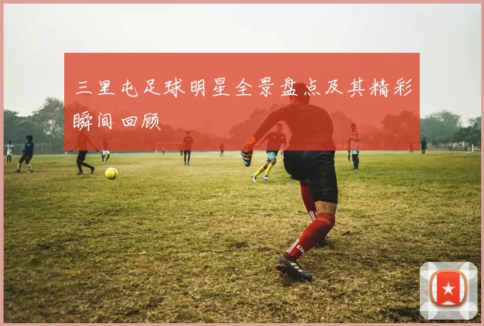 三里屯足球明星全景盘点及其精彩瞬间回顾