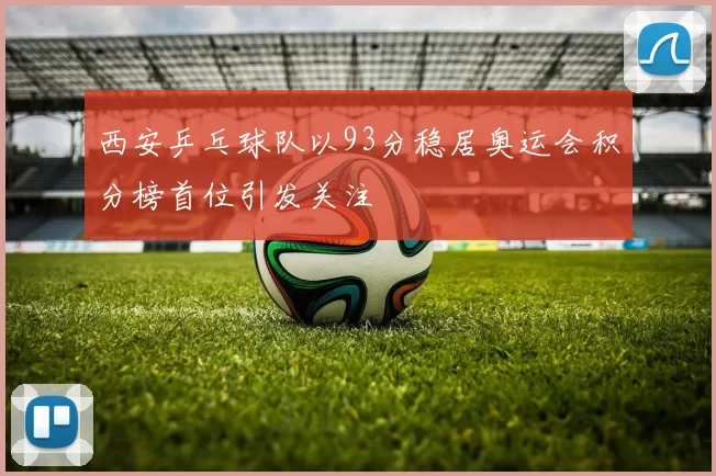 西安乒乓球队以93分稳居奥运会积分榜首位引发关注