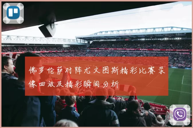 佛罗伦萨对阵尤文图斯精彩比赛录像回放及精彩瞬间分析