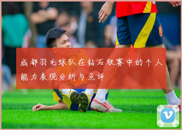 成都羽毛球队在钻石联赛中的个人能力表现分析与点评