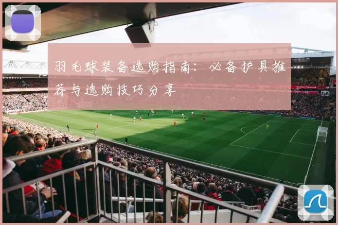 羽毛球装备选购指南：必备护具推荐与选购技巧分享