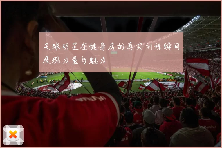 足球明星在健身房的真实训练瞬间展现力量与魅力