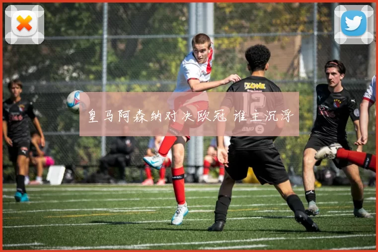 皇马阿森纳对决欧冠 谁主沉浮