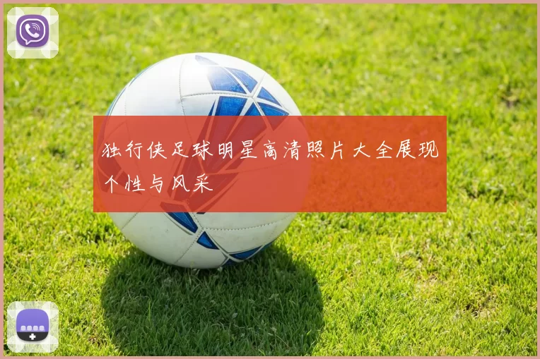 独行侠足球明星高清照片大全展现个性与风采