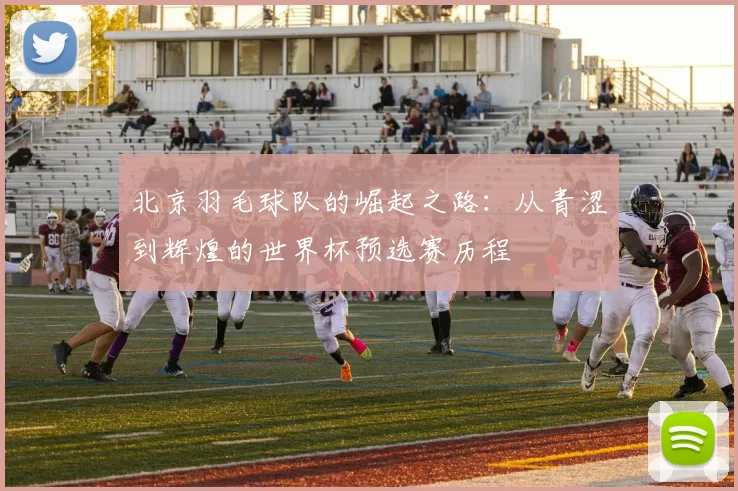 北京羽毛球队的崛起之路：从青涩到辉煌的世界杯预选赛历程