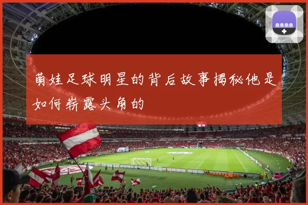 萌娃足球明星的背后故事揭秘他是如何崭露头角的