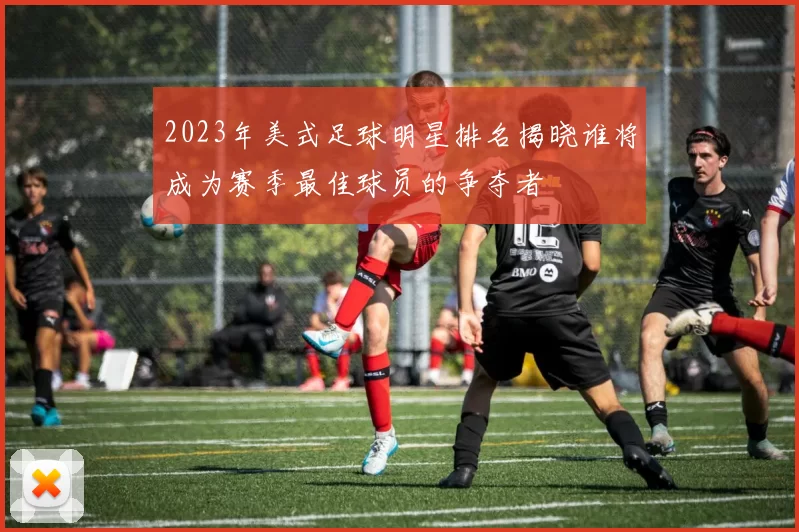 2023年美式足球明星排名揭晓谁将成为赛季最佳球员的争夺者