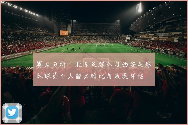 赛后分析：北京足球队与西安足球队球员个人能力对比与表现评估