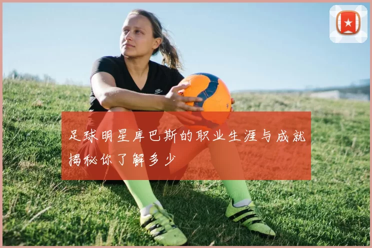足球明星库巴斯的职业生涯与成就揭秘你了解多少