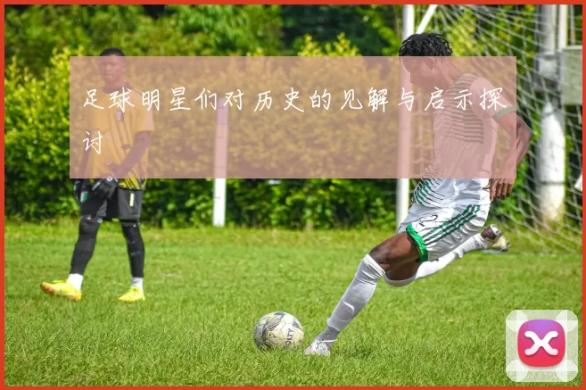 足球明星们对历史的见解与启示探讨