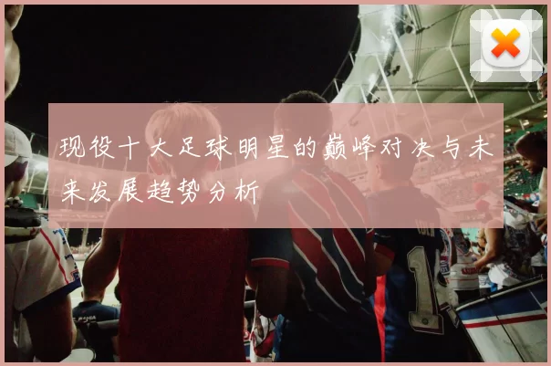 现役十大足球明星的巅峰对决与未来发展趋势分析