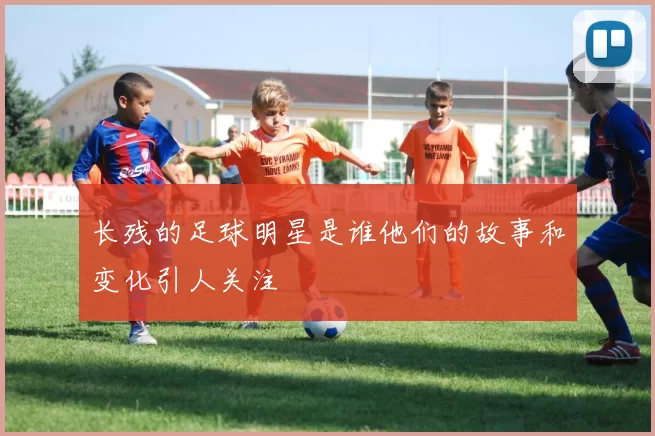 长残的足球明星是谁他们的故事和变化引人关注