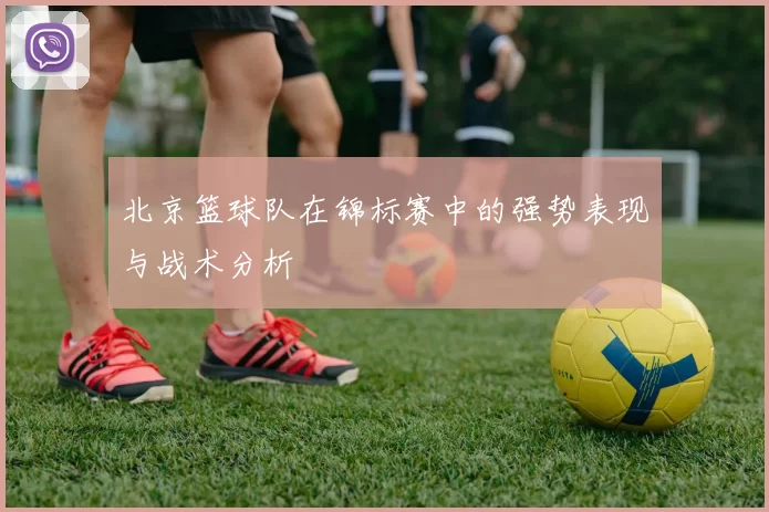 北京篮球队在锦标赛中的强势表现与战术分析