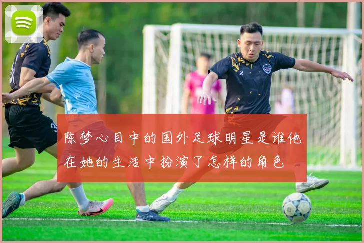 陈梦心目中的国外足球明星是谁他在她的生活中扮演了怎样的角色