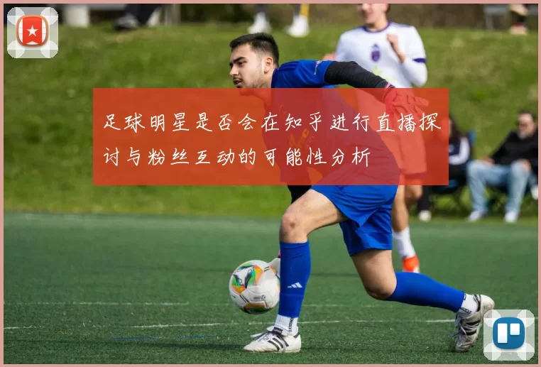 足球明星是否会在知乎进行直播探讨与粉丝互动的可能性分析