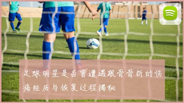 足球明星是否曾遭遇跟骨骨折的伤痛经历与恢复过程揭秘