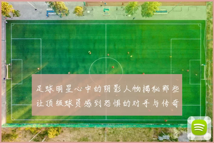 足球明星心中的阴影人物揭秘那些让顶级球员感到恐惧的对手与传奇球星