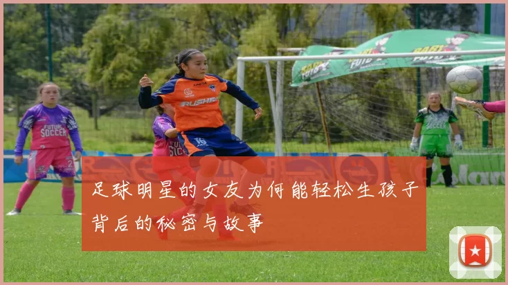 足球明星的女友为何能轻松生孩子背后的秘密与故事