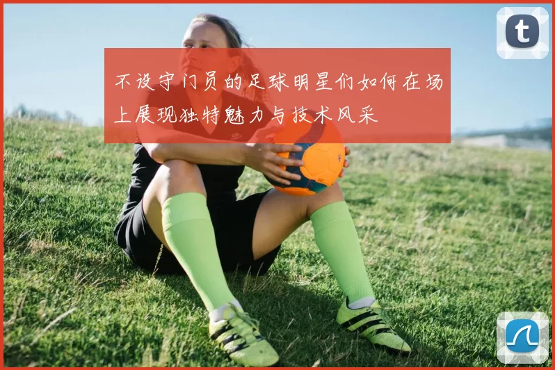 不设守门员的足球明星们如何在场上展现独特魅力与技术风采