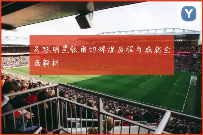 足球明星张丽的辉煌历程与成就全面解析