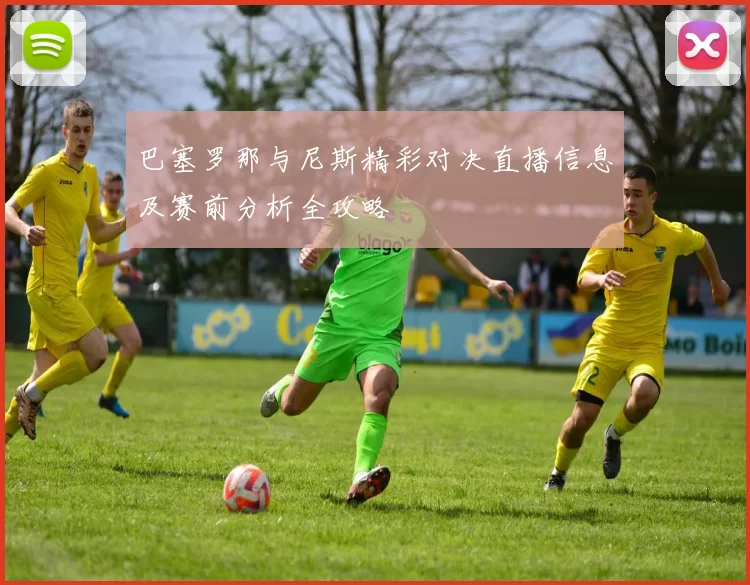 巴塞罗那与尼斯精彩对决直播信息及赛前分析全攻略