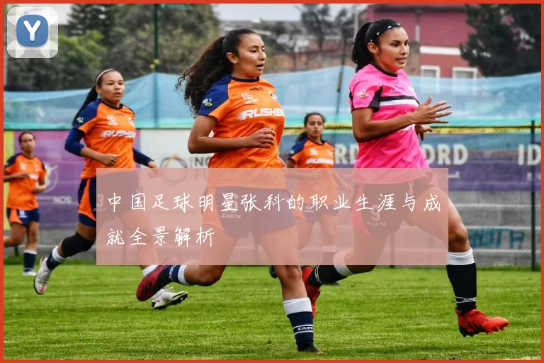 中国足球明星张科的职业生涯与成就全景解析