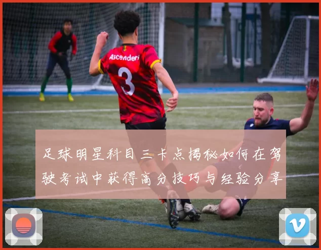 足球明星科目三卡点揭秘如何在驾驶考试中获得高分技巧与经验分享