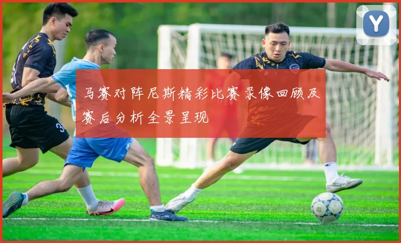 马赛对阵尼斯精彩比赛录像回顾及赛后分析全景呈现