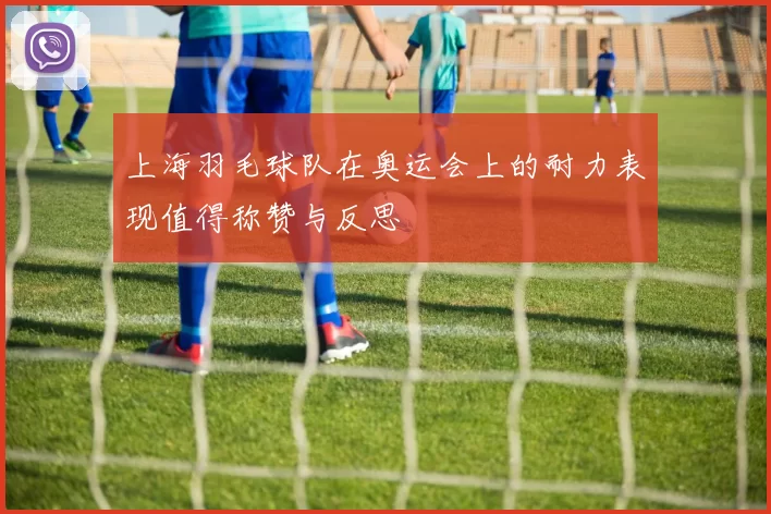 上海羽毛球队在奥运会上的耐力表现值得称赞与反思