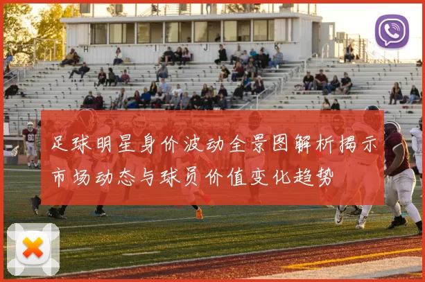 足球明星身价波动全景图解析揭示市场动态与球员价值变化趋势