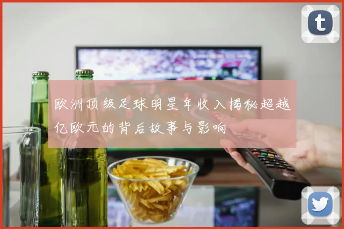 欧洲顶级足球明星年收入揭秘超越亿欧元的背后故事与影响