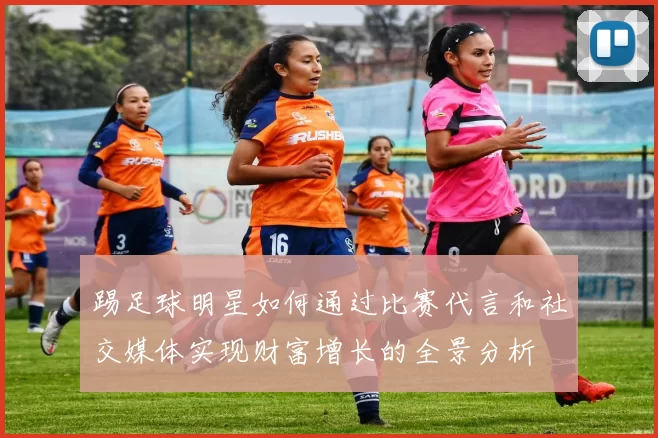 踢足球明星如何通过比赛代言和社交媒体实现财富增长的全景分析