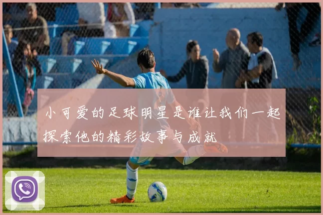 小可爱的足球明星是谁让我们一起探索他的精彩故事与成就