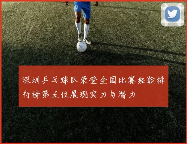 深圳乒乓球队荣登全国比赛经验排行榜第五位展现实力与潜力