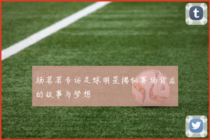 杨茗茗专访足球明星揭秘赛场背后的故事与梦想