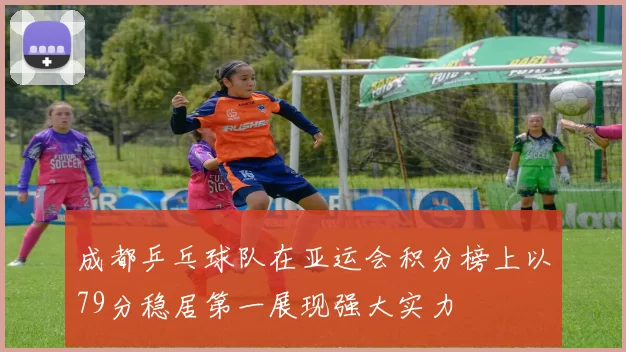 成都乒乓球队在亚运会积分榜上以79分稳居第一展现强大实力