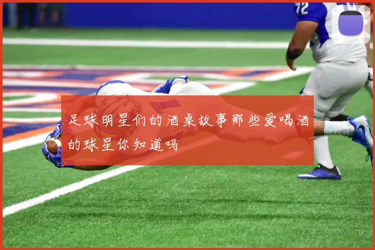 足球明星们的酒桌故事那些爱喝酒的球星你知道吗