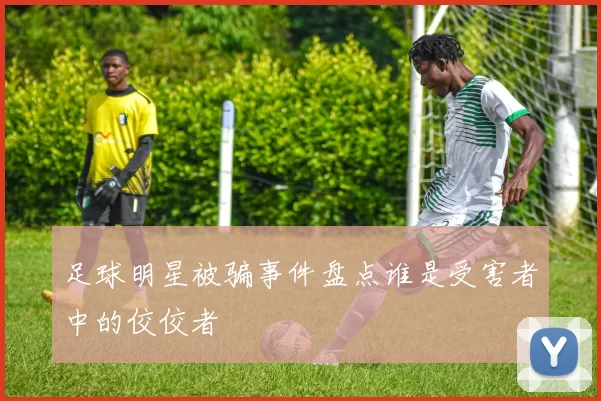 足球明星被骗事件盘点谁是受害者中的佼佼者