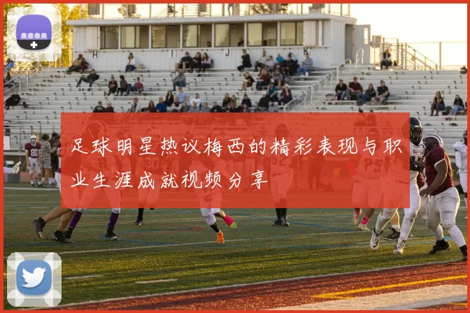 足球明星热议梅西的精彩表现与职业生涯成就视频分享