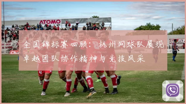 全国锦标赛回顾：杭州网球队展现卓越团队协作精神与竞技风采