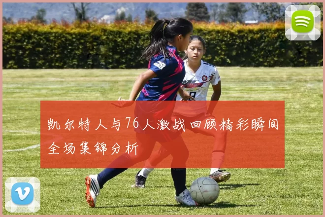 凯尔特人与76人激战回顾精彩瞬间全场集锦分析