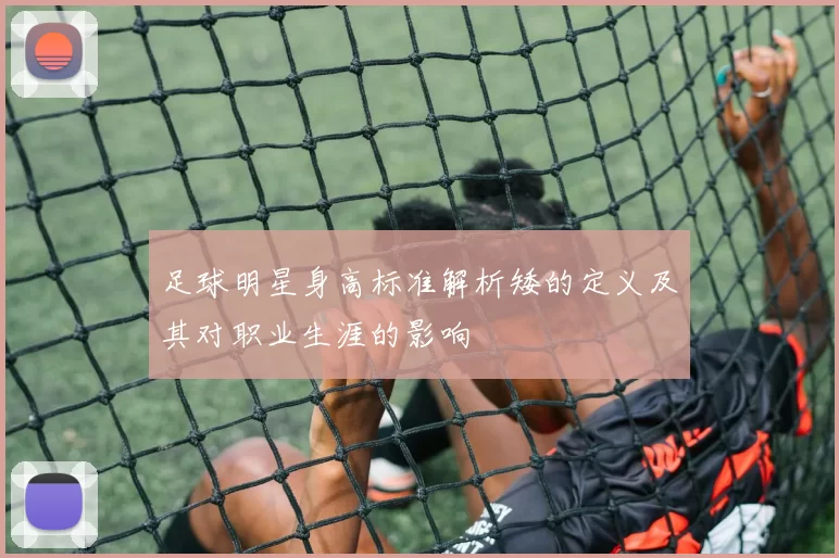 足球明星身高标准解析矮的定义及其对职业生涯的影响