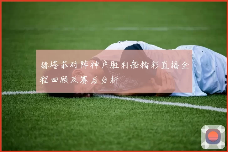 赫塔菲对阵神户胜利船精彩直播全程回顾及赛后分析