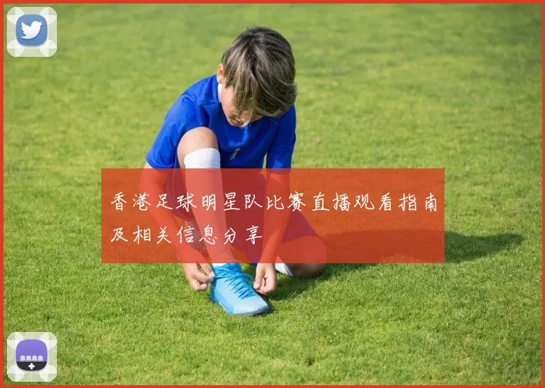 香港足球明星队比赛直播观看指南及相关信息分享