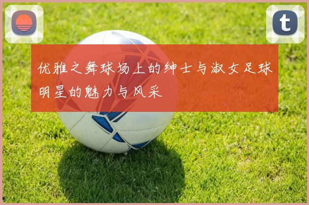 优雅之舞球场上的绅士与淑女足球明星的魅力与风采